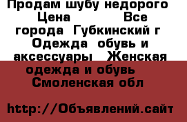 Продам шубу недорого › Цена ­ 8 000 - Все города, Губкинский г. Одежда, обувь и аксессуары » Женская одежда и обувь   . Смоленская обл.